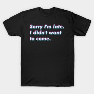 Sorry I'm late. I didn't want to come. T-Shirt